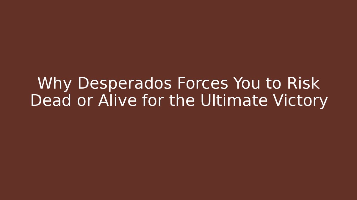Why Desperados Forces You to Risk Dead or Alive for the Ultimate Victory