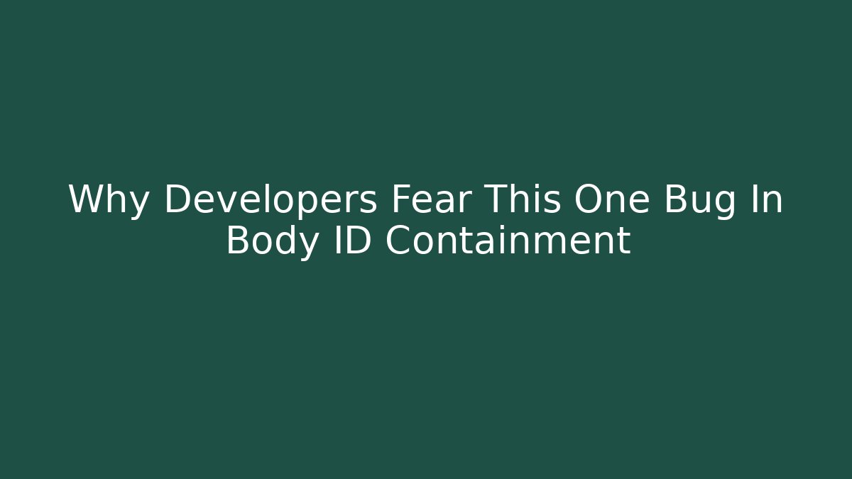 Why Developers Fear This One Bug In Body ID Containment
