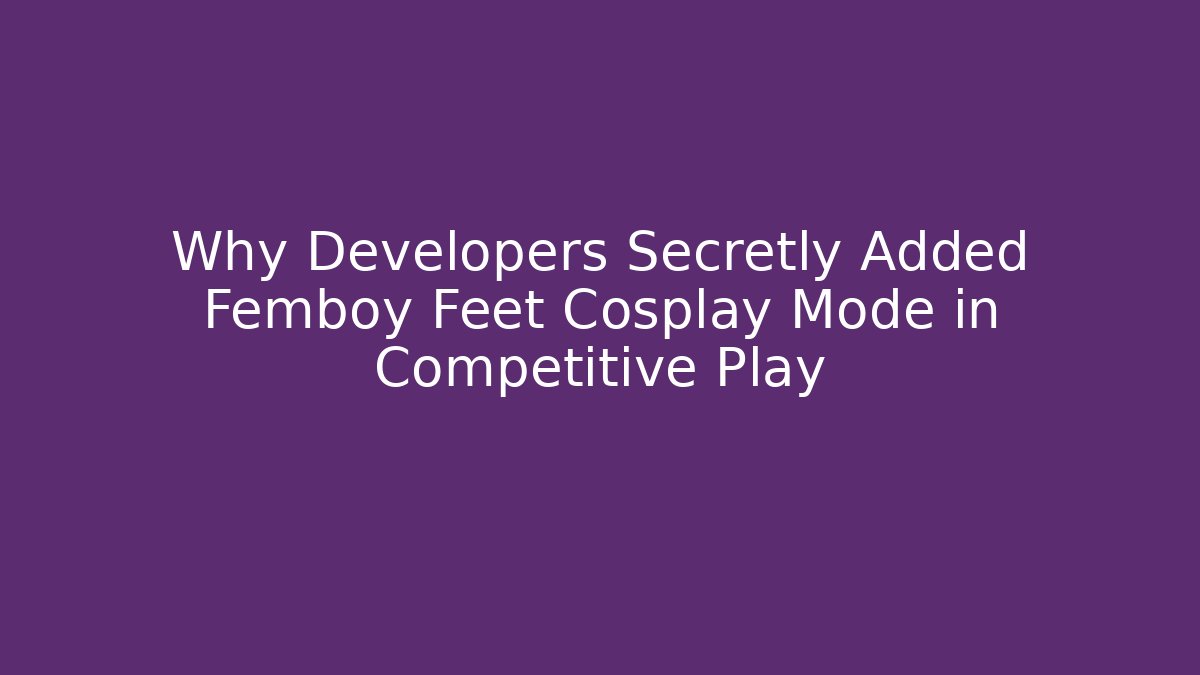 Why Developers Secretly Added Femboy Feet Cosplay Mode in Competitive Play