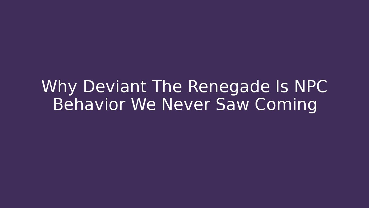 Why Deviant The Renegade Is NPC Behavior We Never Saw Coming