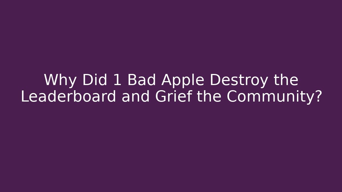 Why Did 1 Bad Apple Destroy the Leaderboard and Grief the Community?