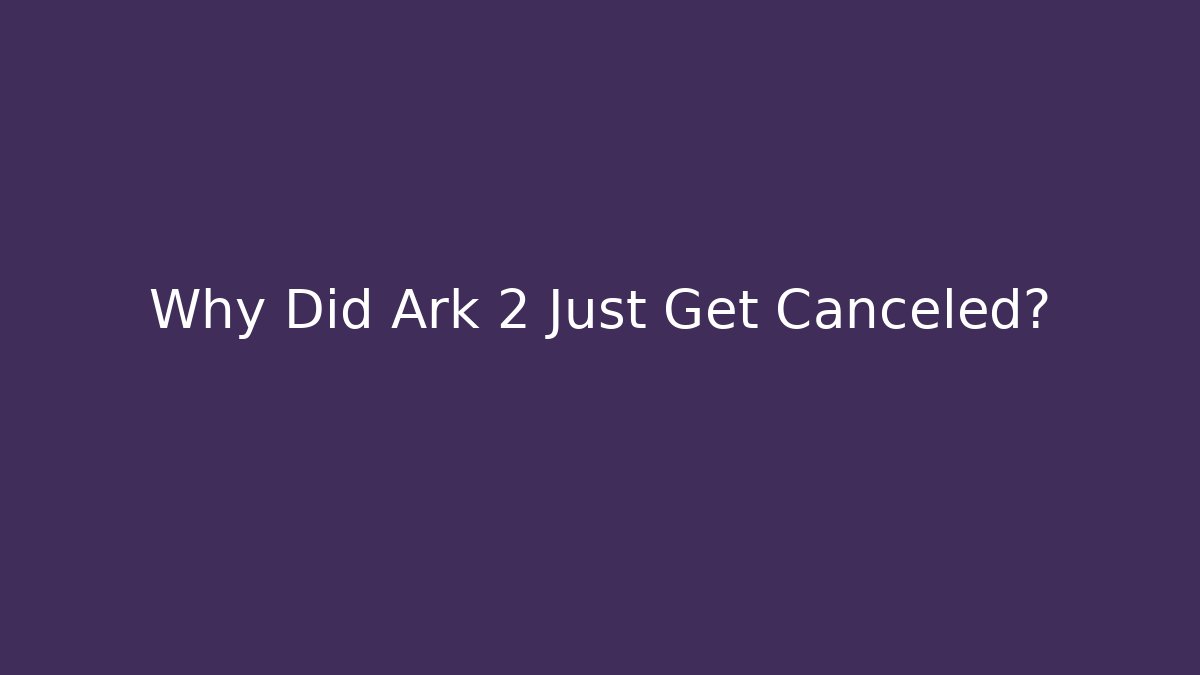 Why Did Ark 2 Just Get Canceled?