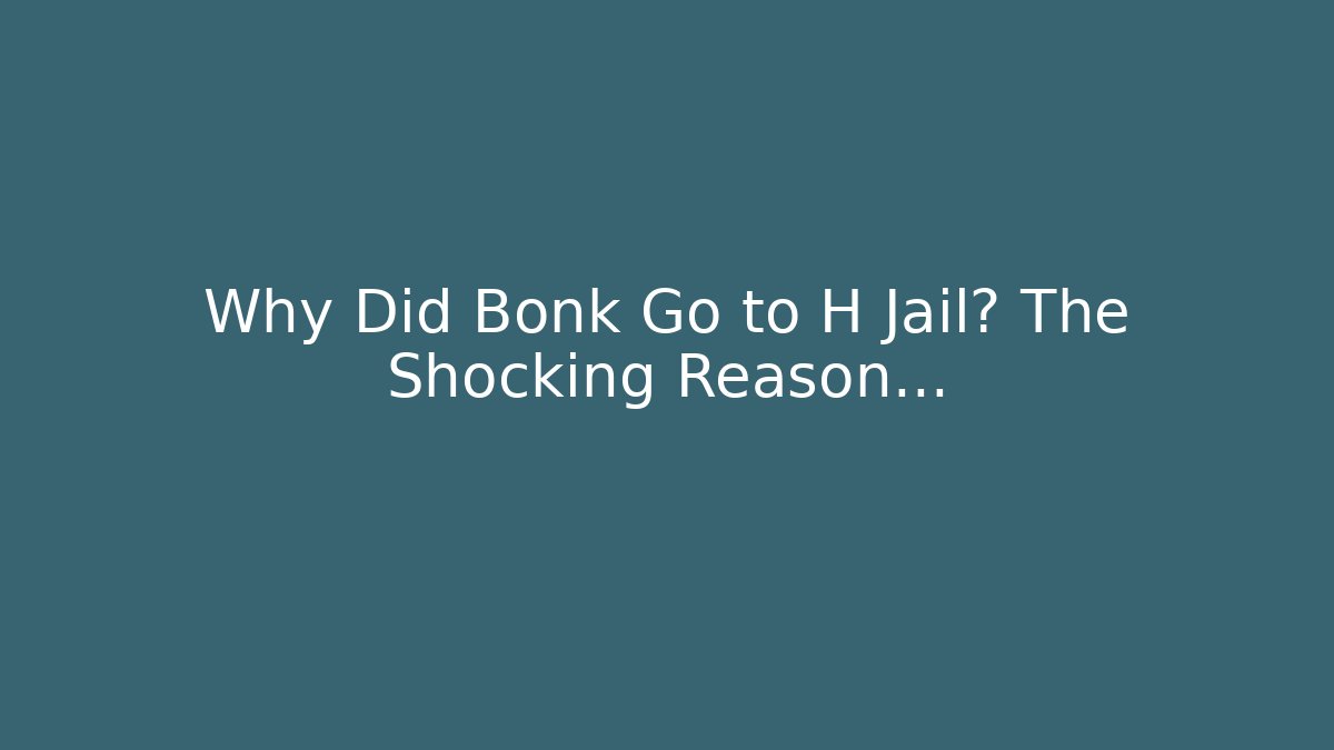 Why Did Bonk Go to H Jail? The Shocking Reason…