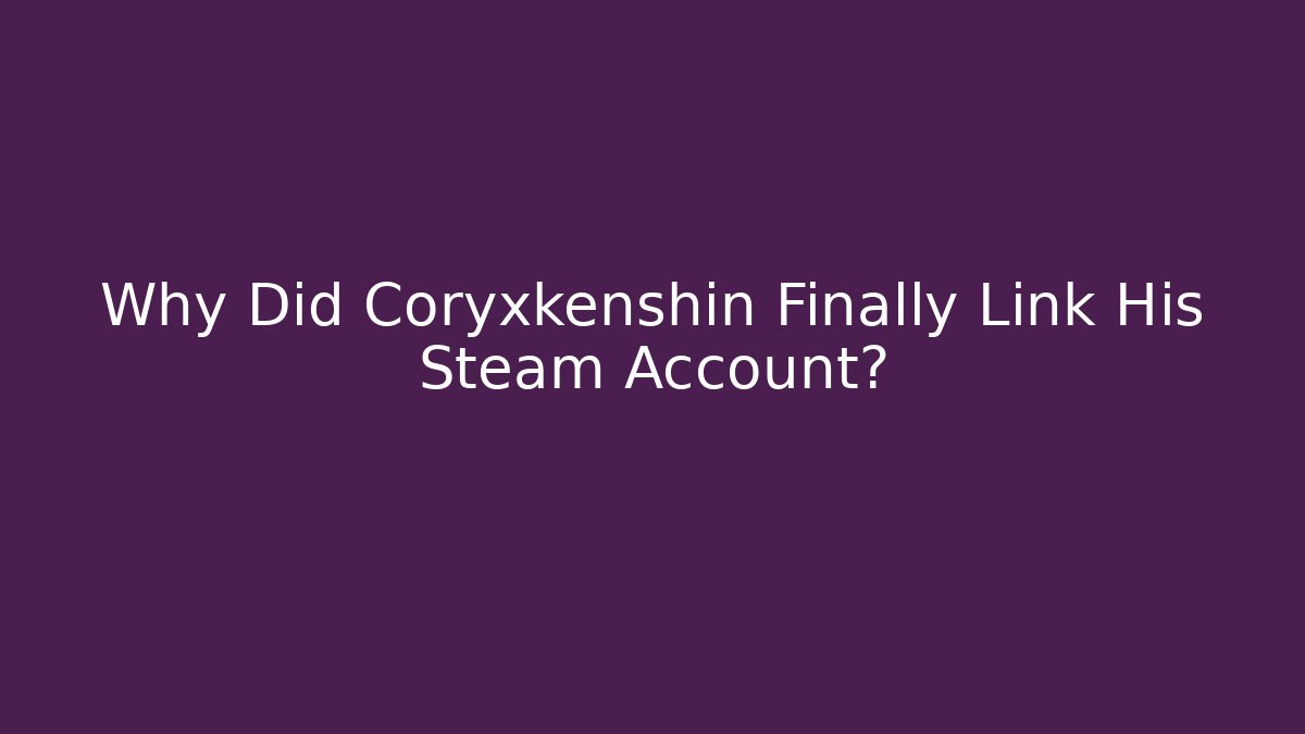 Why Did Coryxkenshin Finally Link His Steam Account?