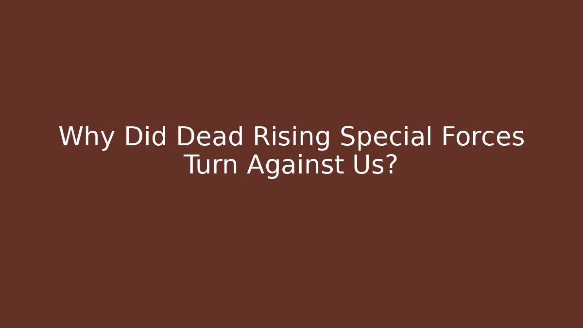 Why Did Dead Rising Special Forces Turn Against Us?