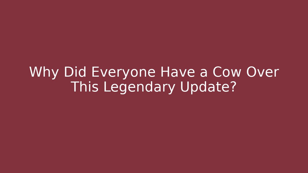 Why Did Everyone Have a Cow Over This Legendary Update?