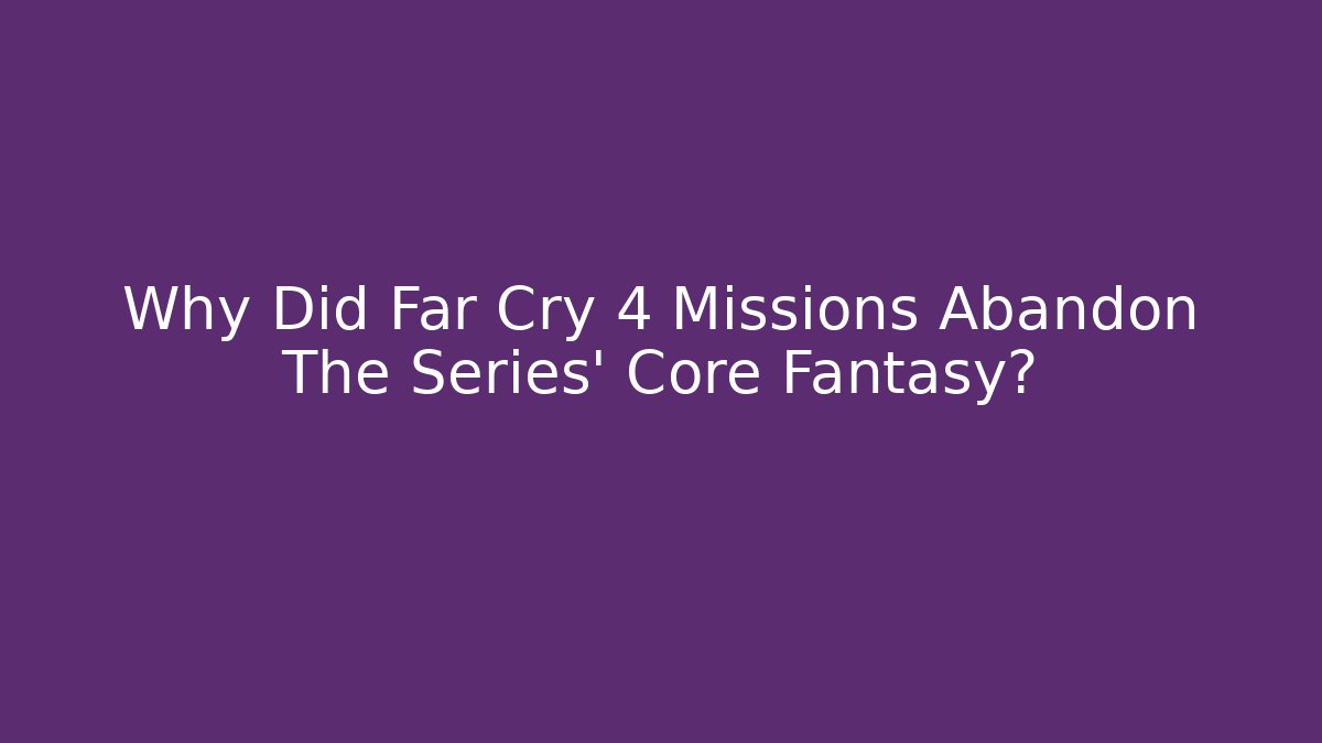 Why Did Far Cry 4 Missions Abandon The Series' Core Fantasy?