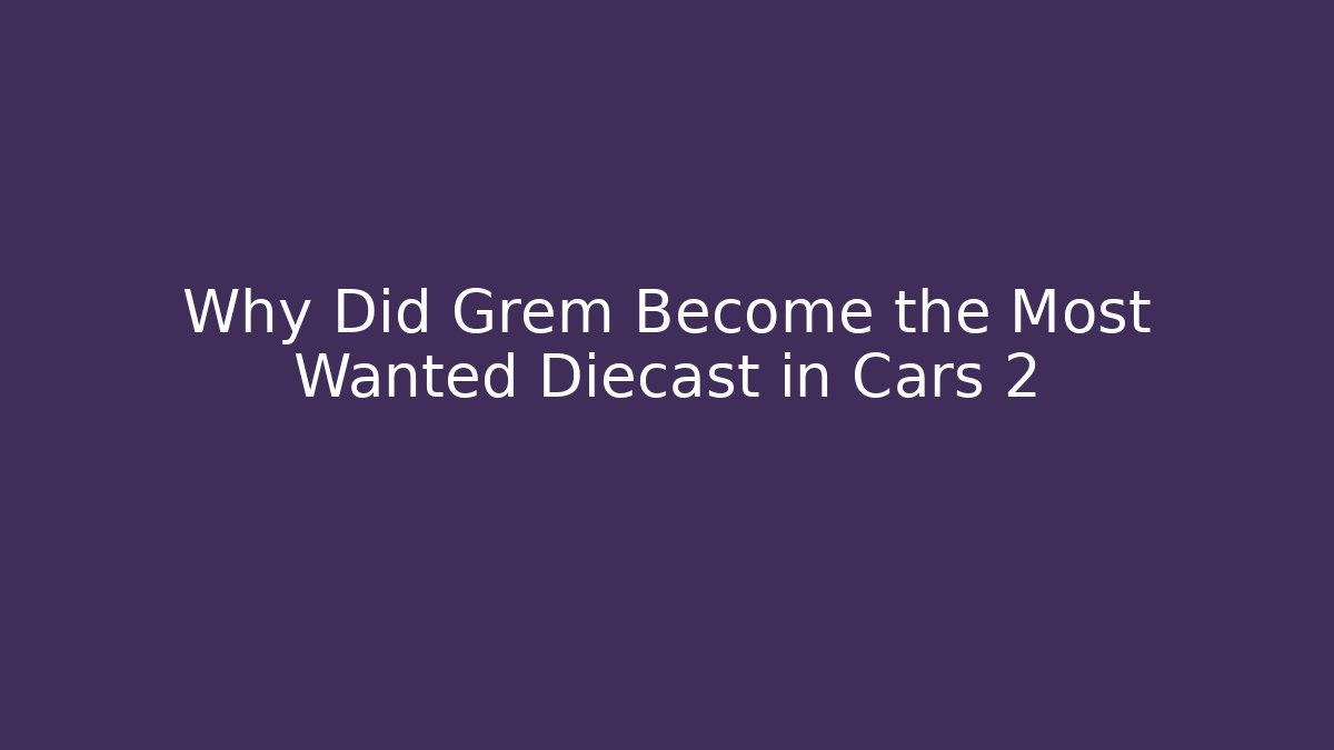 Why Did Grem Become the Most Wanted Diecast in Cars 2