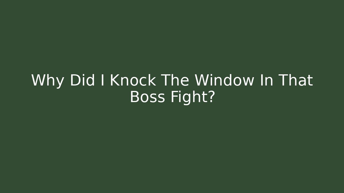 Why Did I Knock The Window In That Boss Fight?