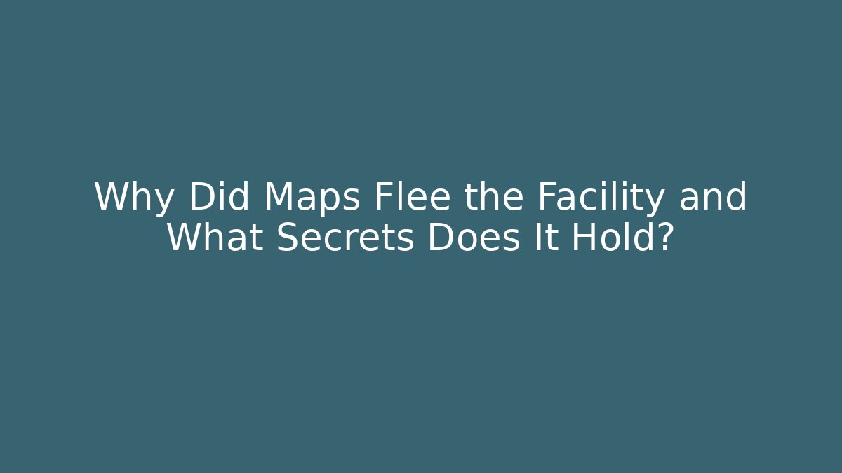 Why Did Maps Flee the Facility and What Secrets Does It Hold?
