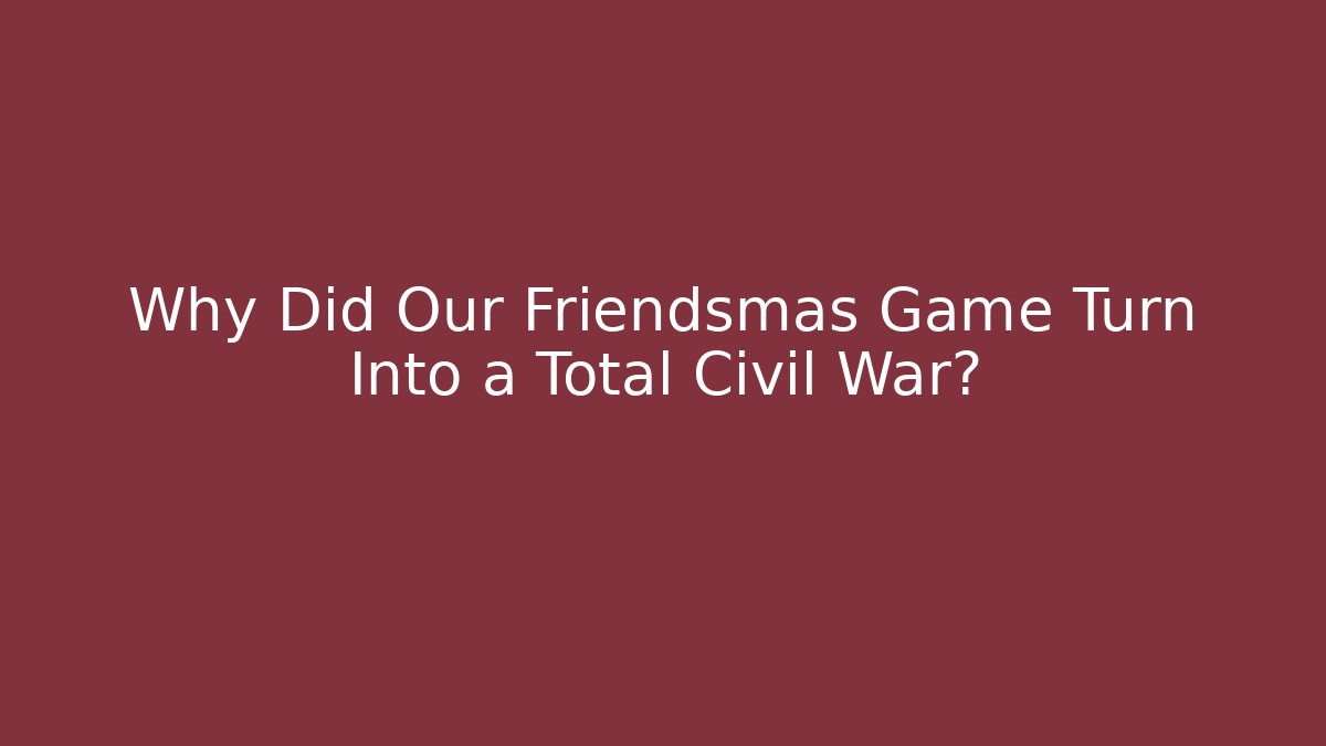 Why Did Our Friendsmas Game Turn Into a Total Civil War?