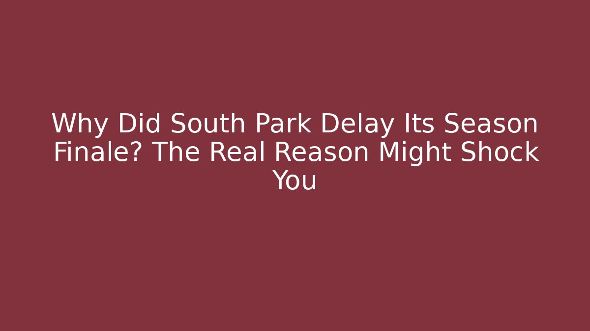 Why Did South Park Delay Its Season Finale? The Real Reason Might Shock You