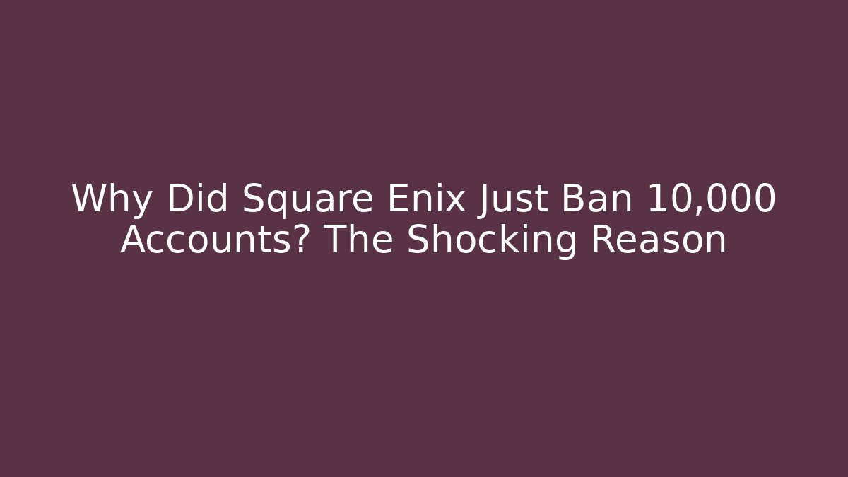 Why Did Square Enix Just Ban 10,000 Accounts? The Shocking Reason