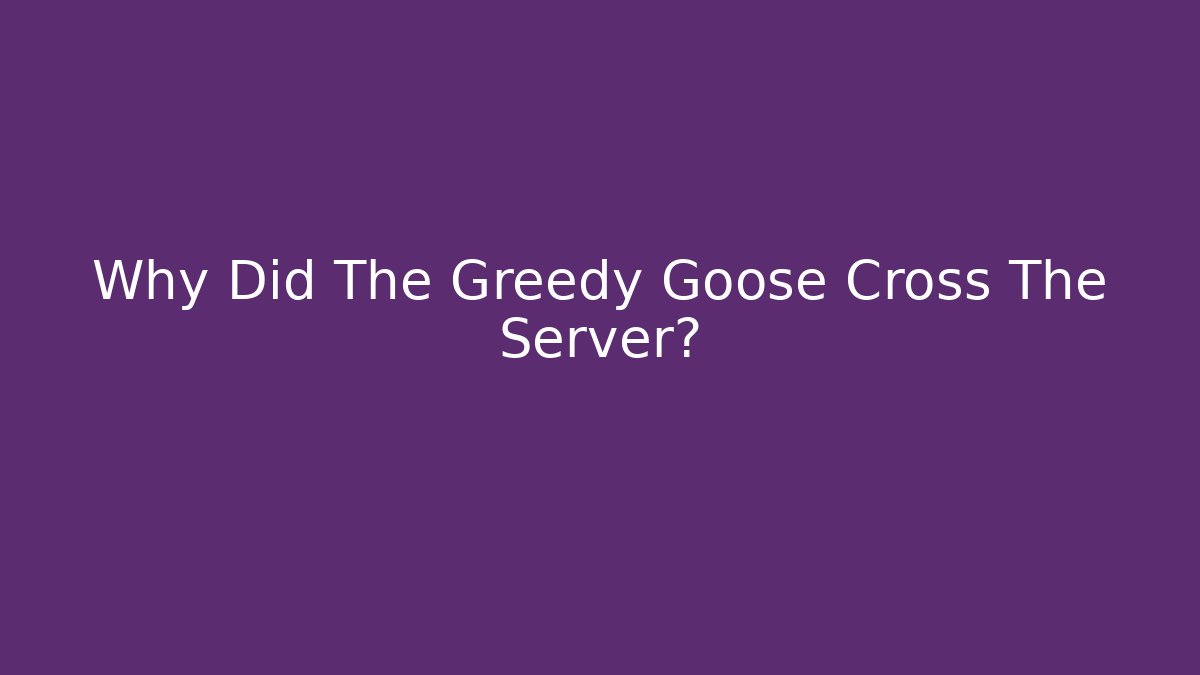 Why Did The Greedy Goose Cross The Server?