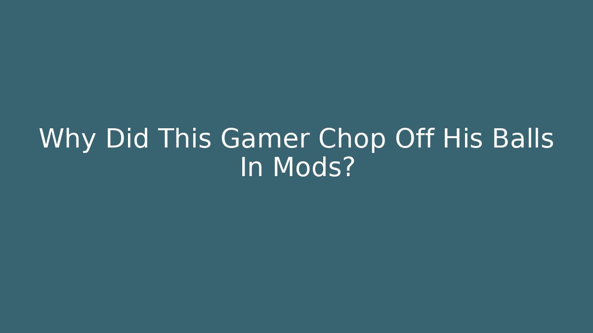 Why Did This Gamer Chop Off His Balls In Mods?