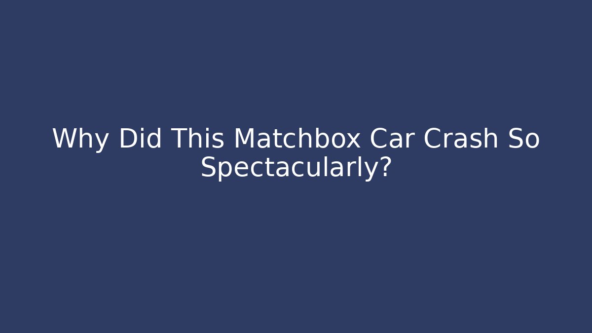 Why Did This Matchbox Car Crash So Spectacularly?