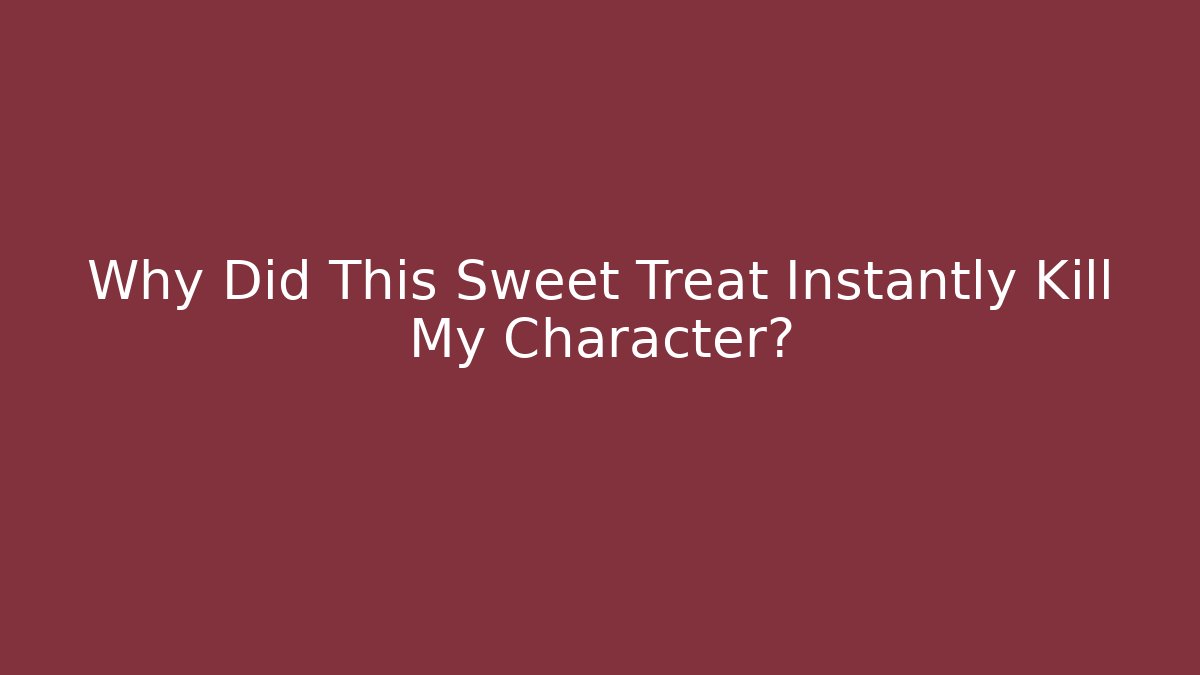 Why Did This Sweet Treat Instantly Kill My Character?