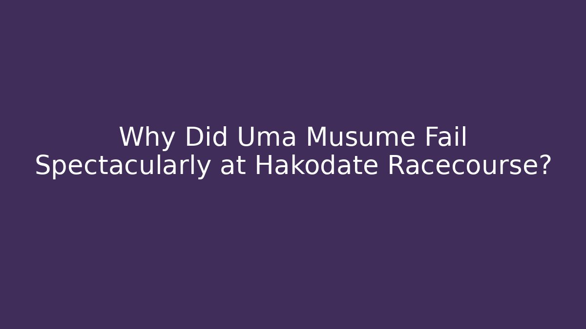 Why Did Uma Musume Fail Spectacularly at Hakodate Racecourse?