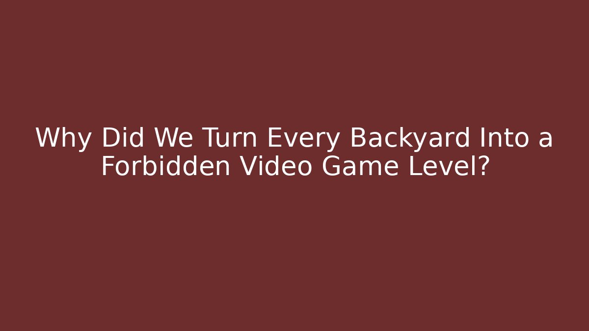 Why Did We Turn Every Backyard Into a Forbidden Video Game Level?