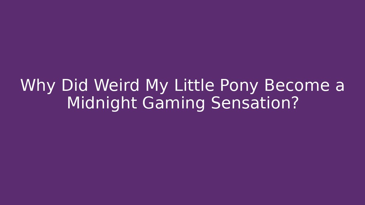 Why Did Weird My Little Pony Become a Midnight Gaming Sensation?