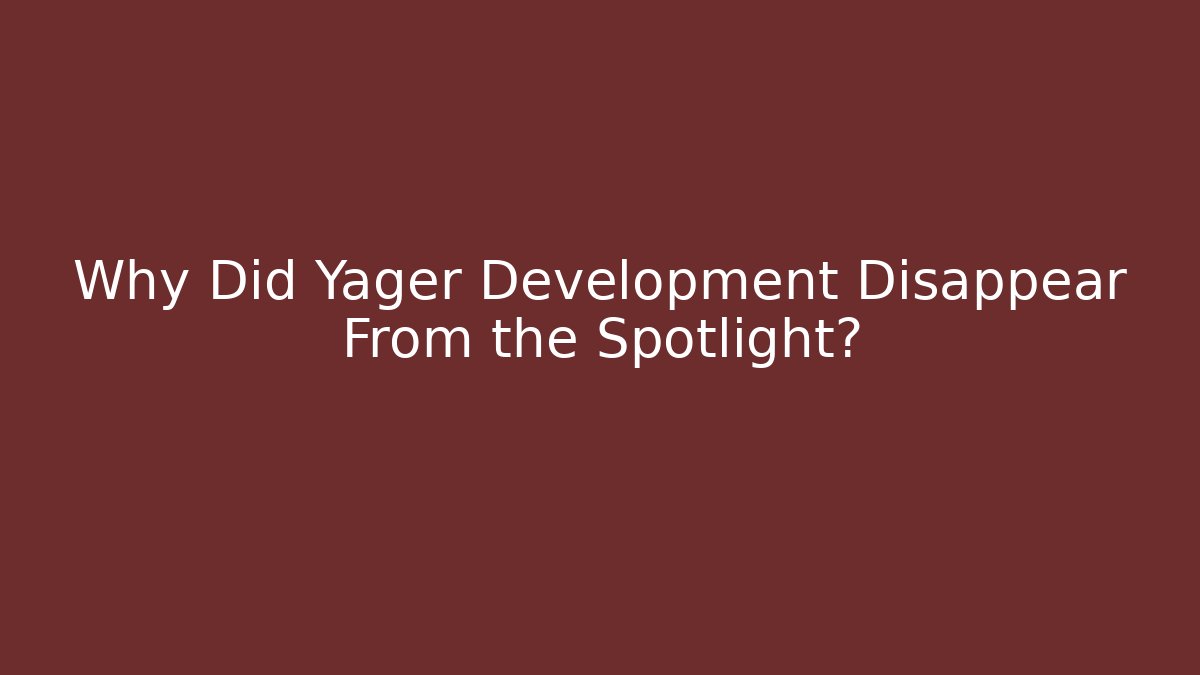 Why Did Yager Development Disappear From the Spotlight?