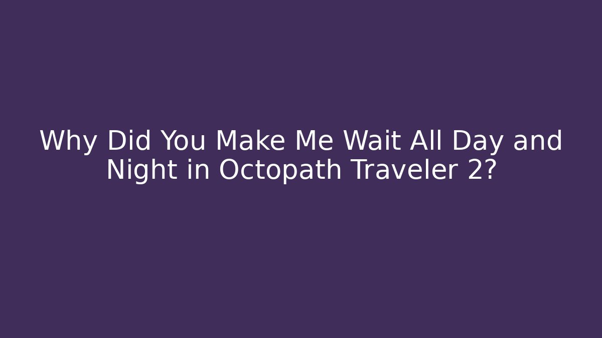 Why Did You Make Me Wait All Day and Night in Octopath Traveler 2?