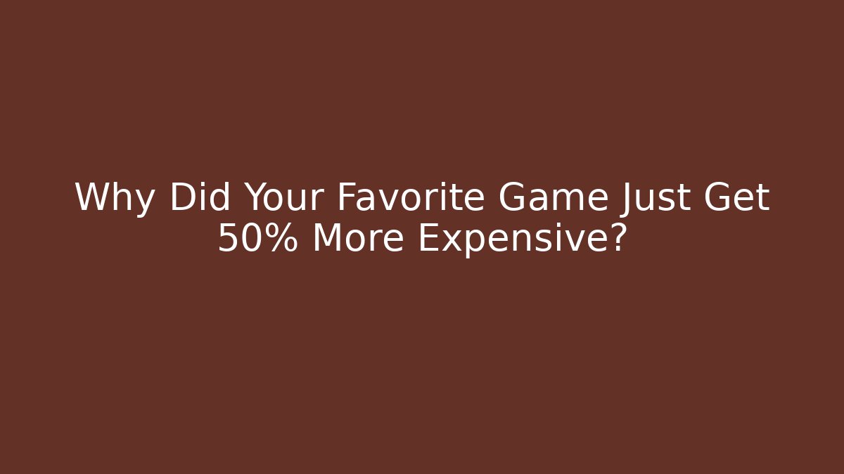 Why Did Your Favorite Game Just Get 50% More Expensive?