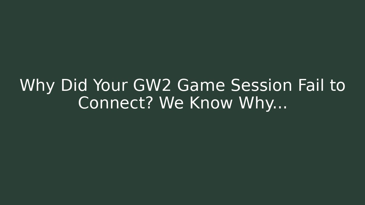 Why Did Your GW2 Game Session Fail to Connect? We Know Why… - Create More Assets