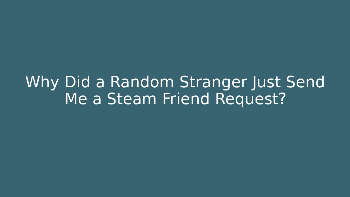Why Did a Random Stranger Just Send Me a Steam Friend Request?