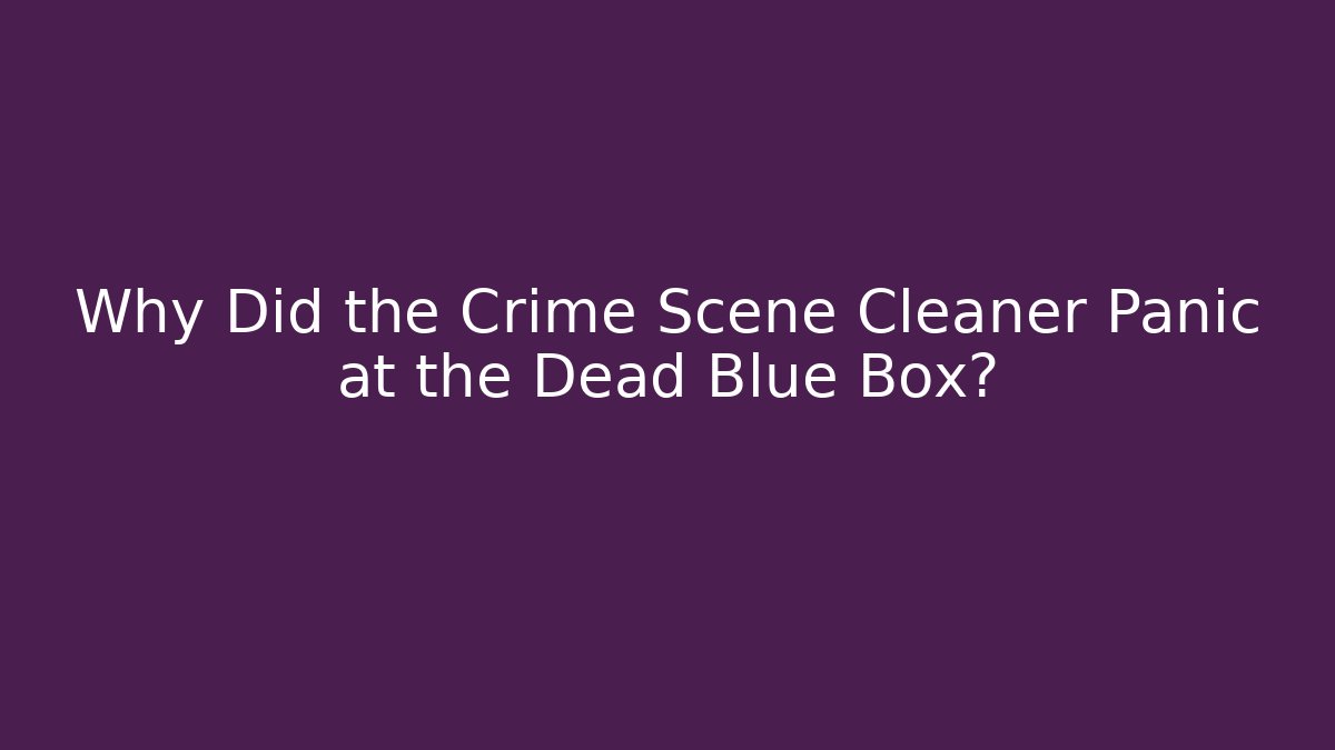 Why Did the Crime Scene Cleaner Panic at the Dead Blue Box?