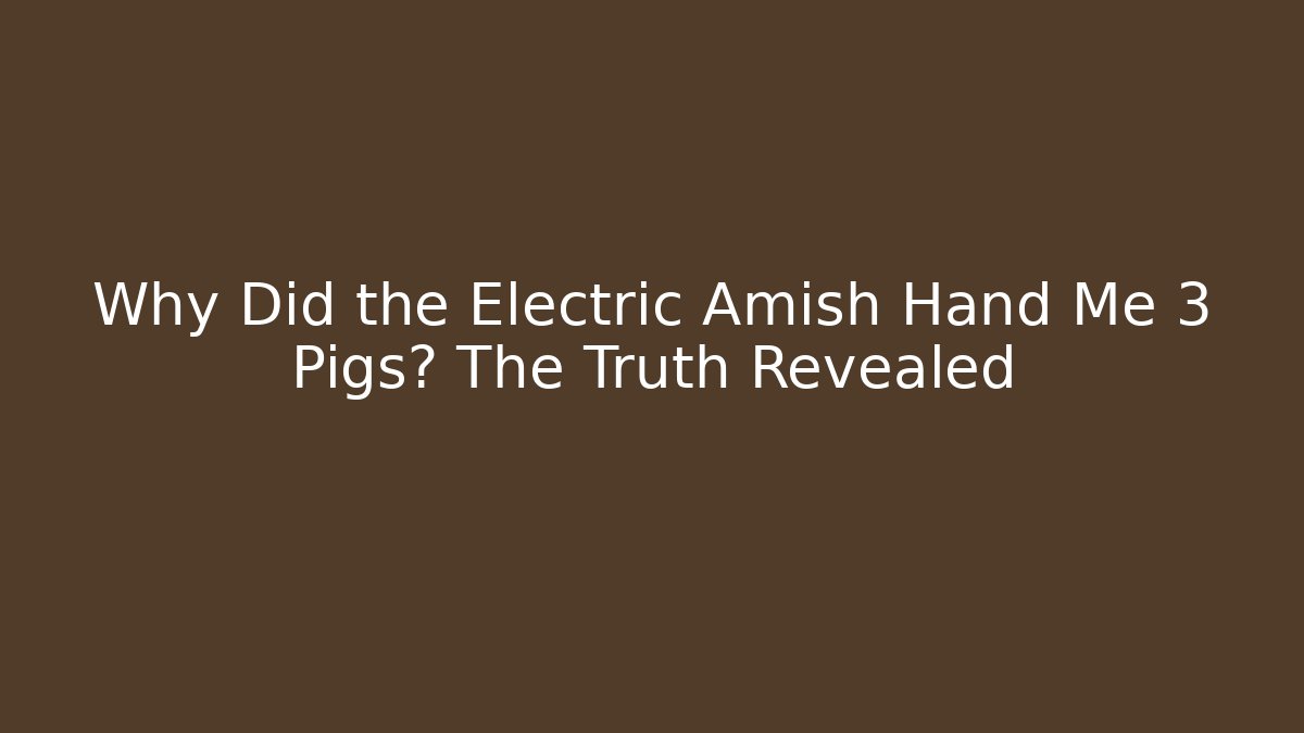 Why Did the Electric Amish Hand Me 3 Pigs? The Truth Revealed