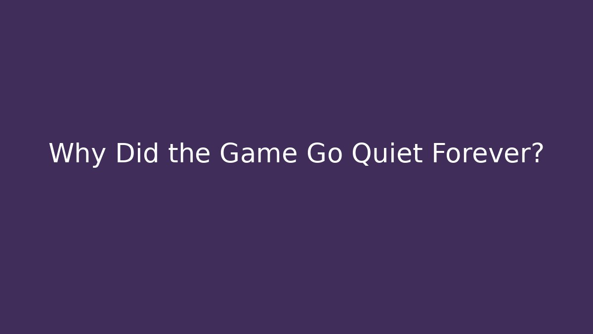 Why Did the Game Go Quiet Forever?