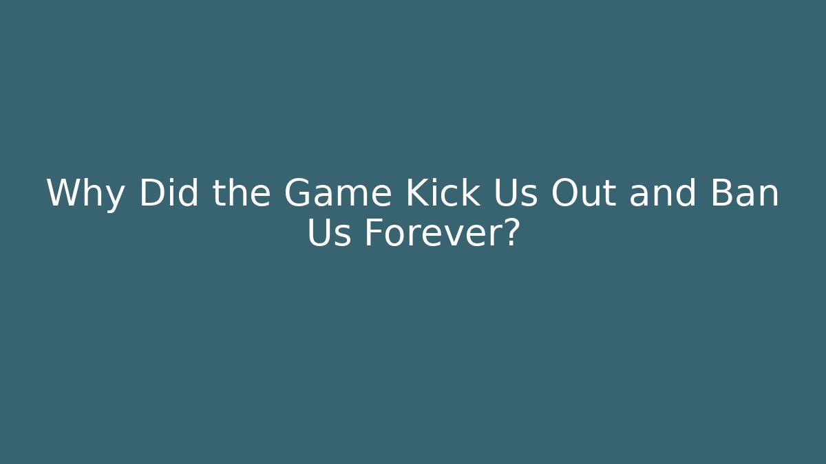 Why Did the Game Kick Us Out and Ban Us Forever?