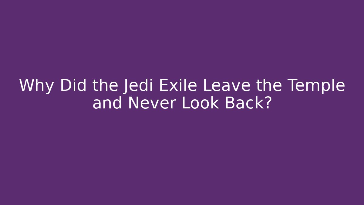 Why Did the Jedi Exile Leave the Temple and Never Look Back?