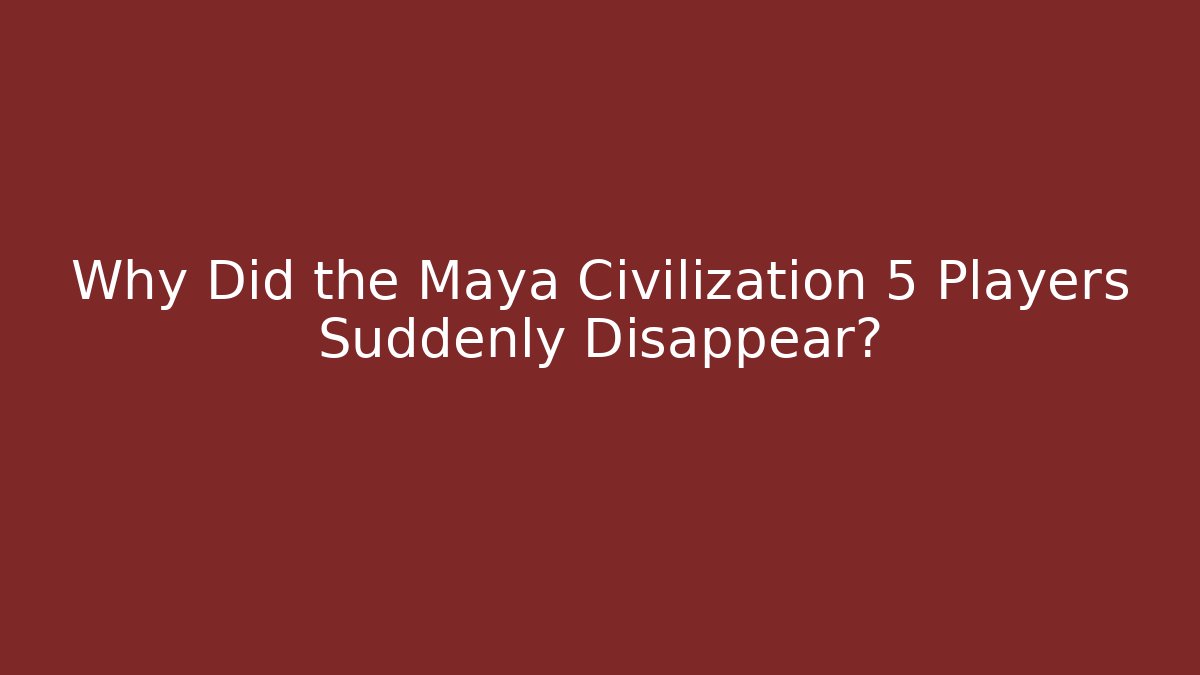 Why Did the Maya Civilization 5 Players Suddenly Disappear?