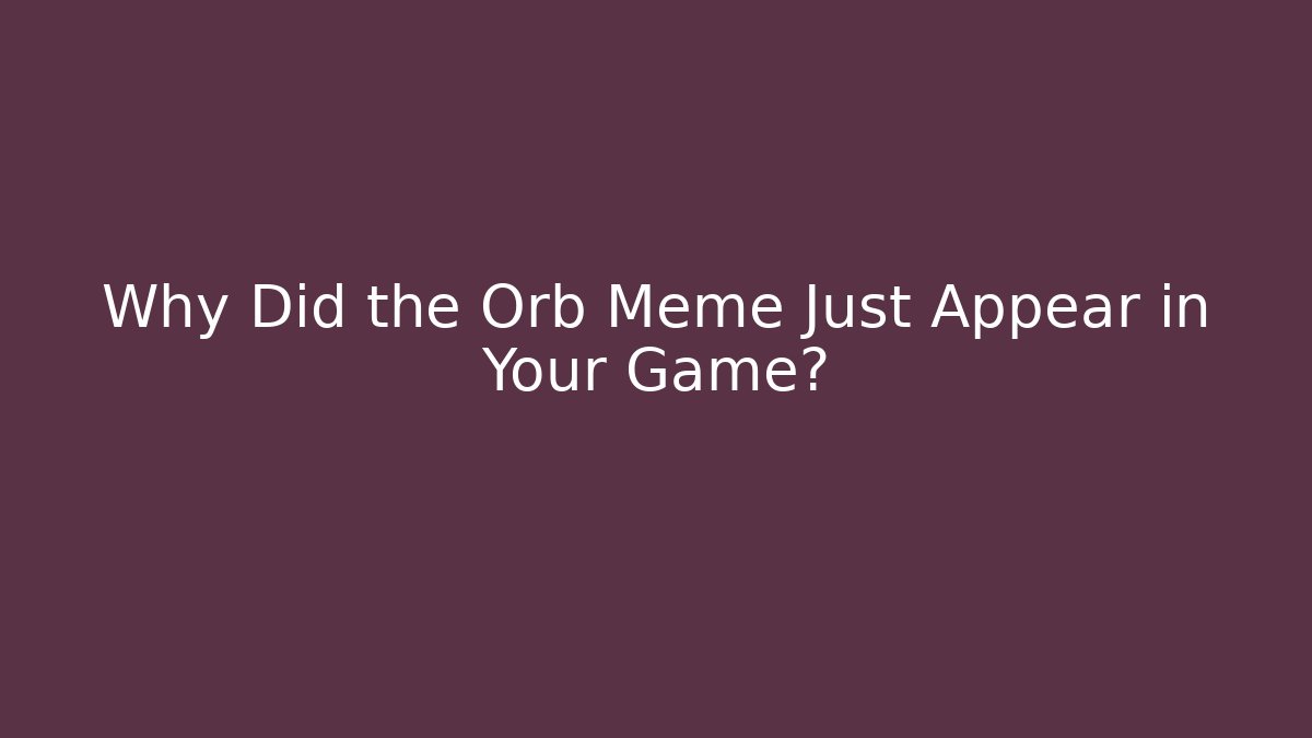 Why Did the Orb Meme Just Appear in Your Game?