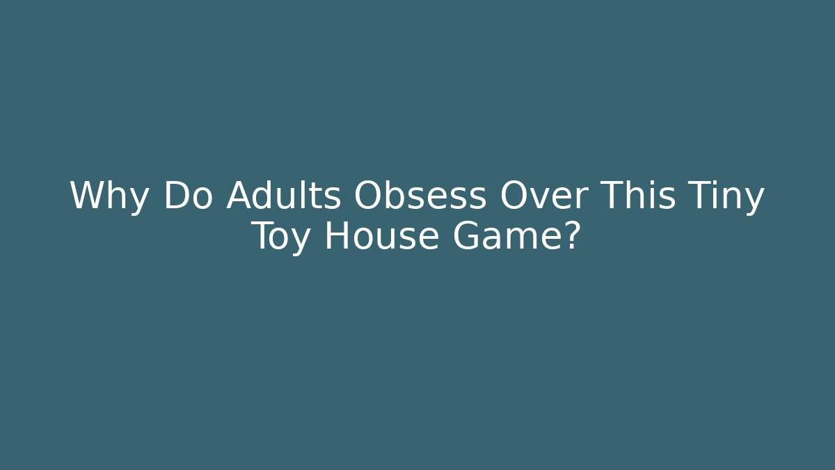 Why Do Adults Obsess Over This Tiny Toy House Game? - Create More Assets