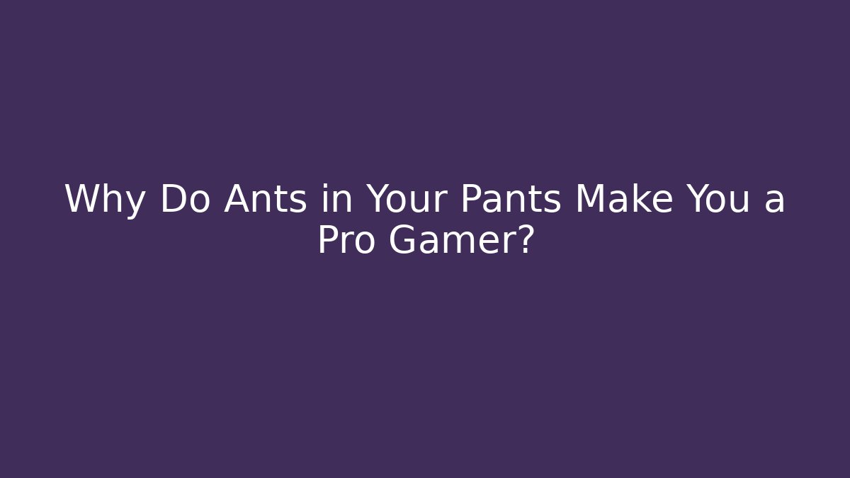 Why Do Ants in Your Pants Make You a Pro Gamer?