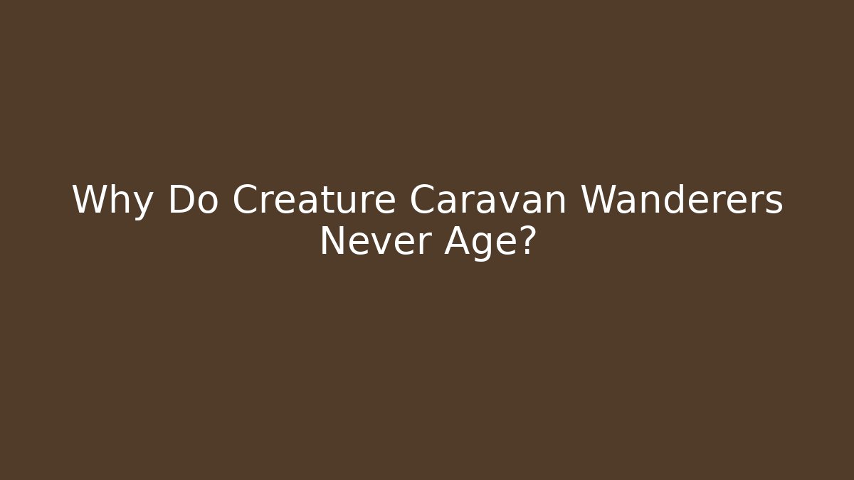 Why Do Creature Caravan Wanderers Never Age?