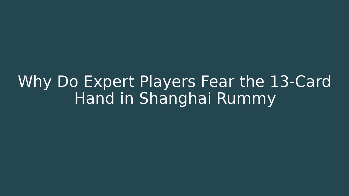 Why Do Expert Players Fear the 13-Card Hand in Shanghai Rummy