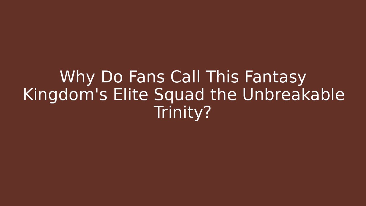 Why Do Fans Call This Fantasy Kingdom’s Elite Squad the Unbreakable Trinity?