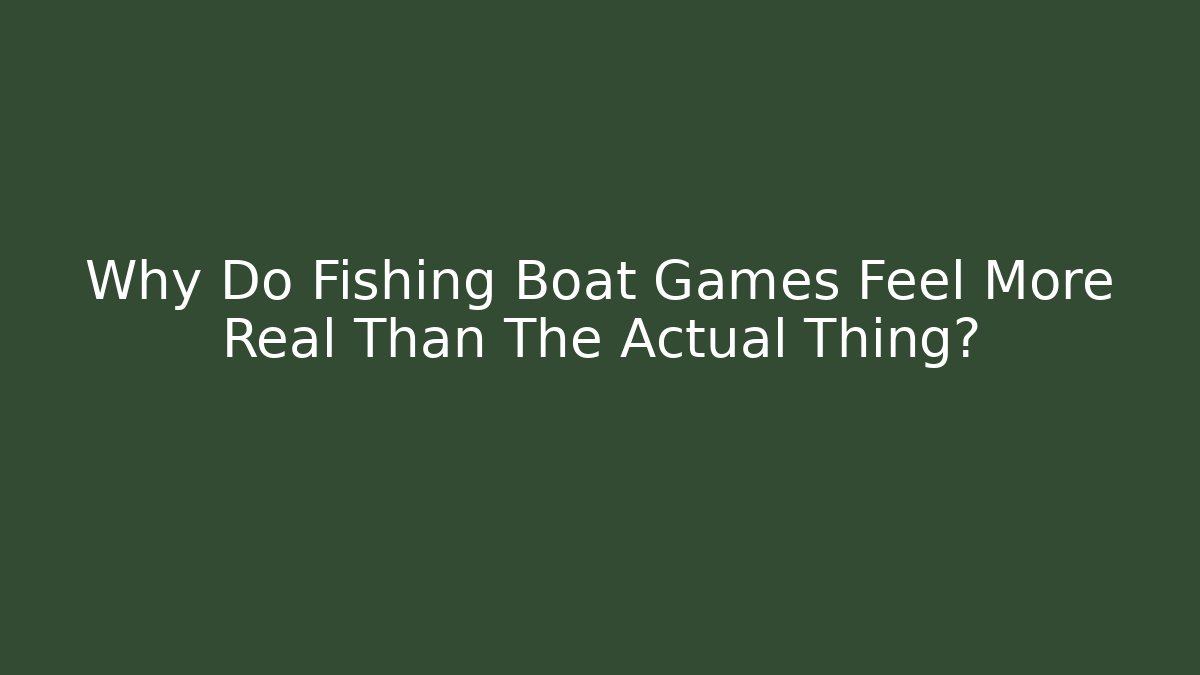 Why Do Fishing Boat Games Feel More Real Than The Actual Thing?