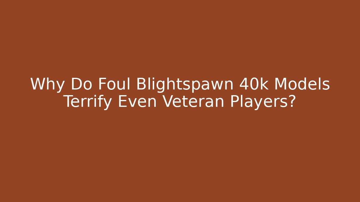 Why Do Foul Blightspawn 40k Models Terrify Even Veteran Players?