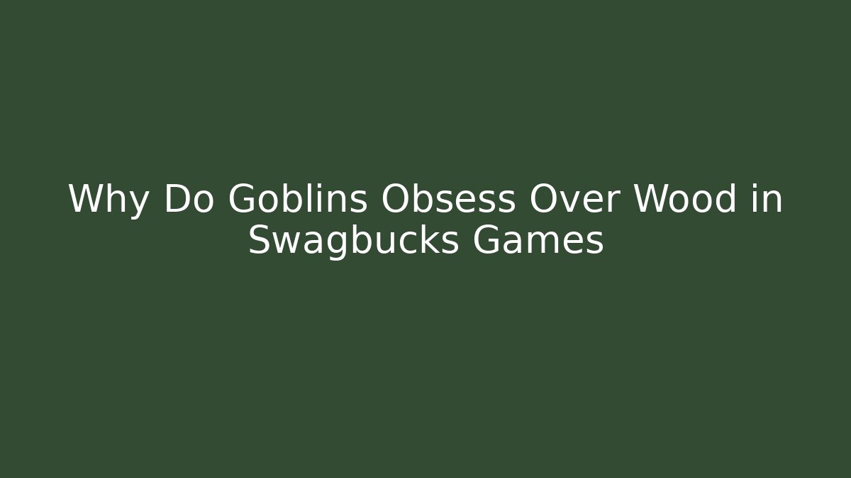 Why Do Goblins Obsess Over Wood in Swagbucks Games - Create More Assets