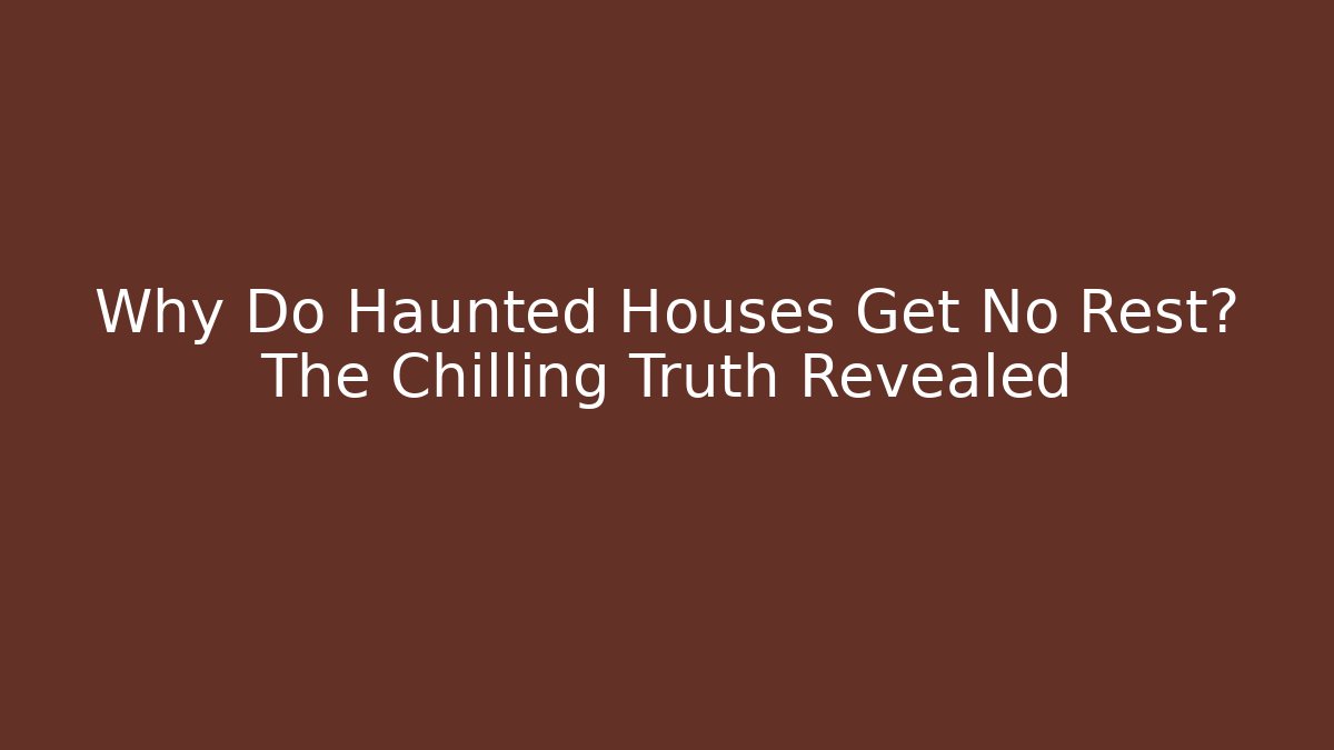 Why Do Haunted Houses Get No Rest? The Chilling Truth Revealed