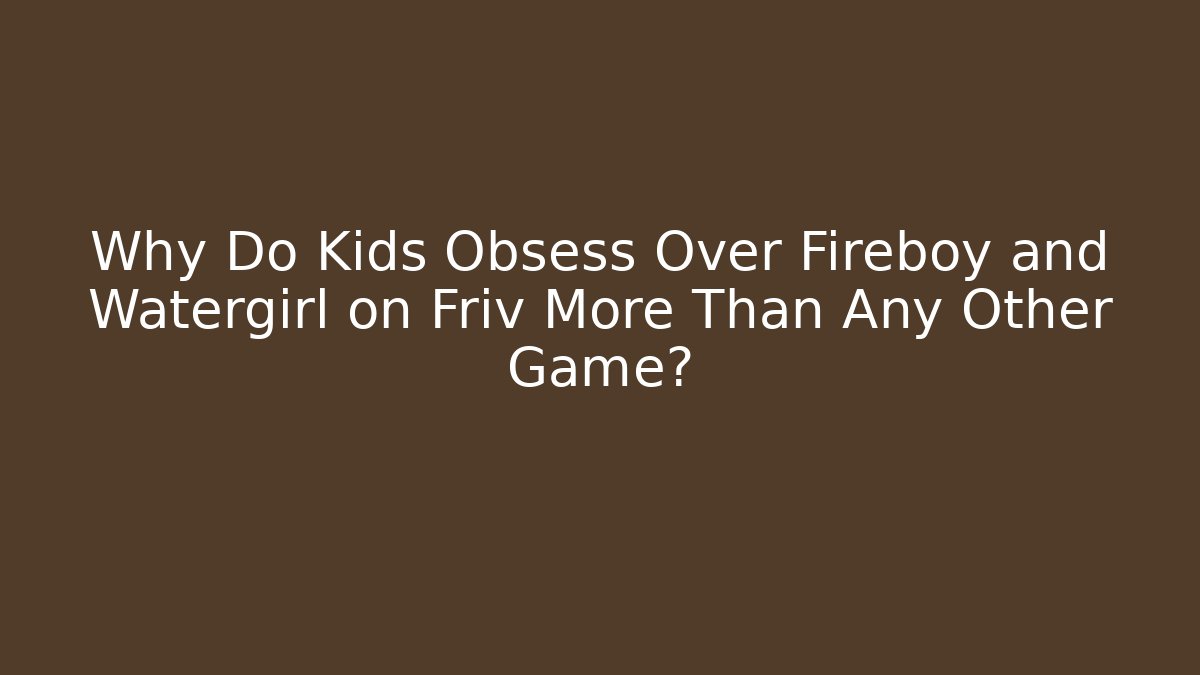 Why Do Kids Obsess Over Fireboy and Watergirl on Friv More Than Any Other Game?