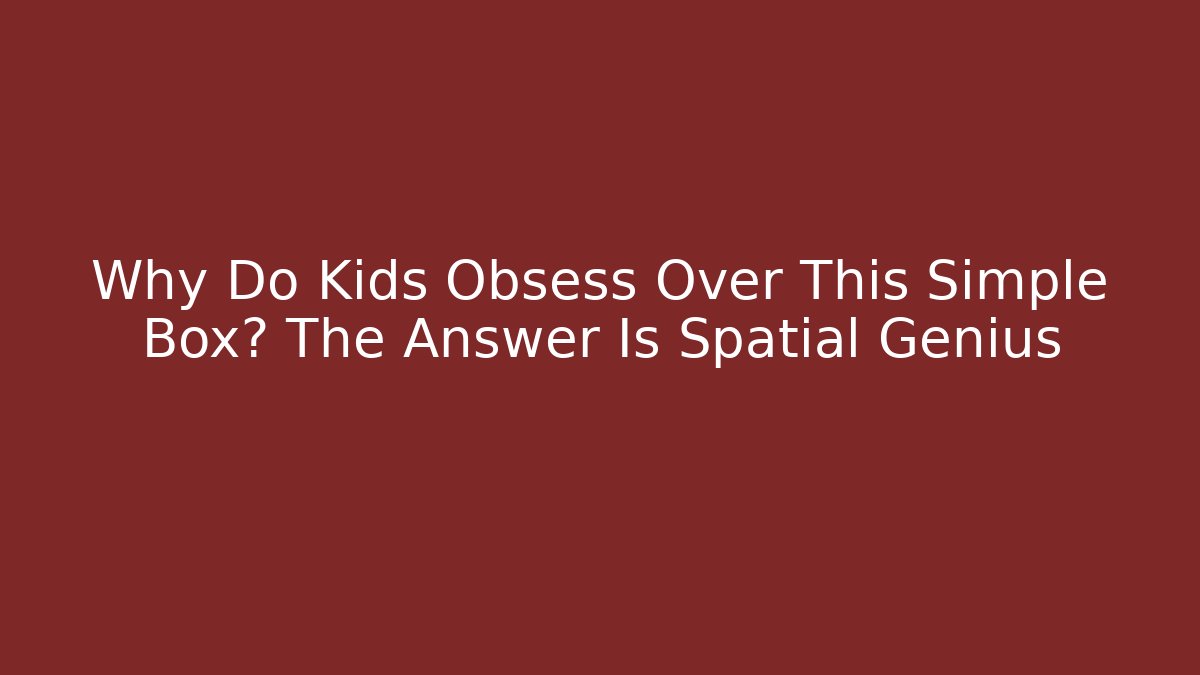 Why Do Kids Obsess Over This Simple Box? The Answer Is Spatial Genius