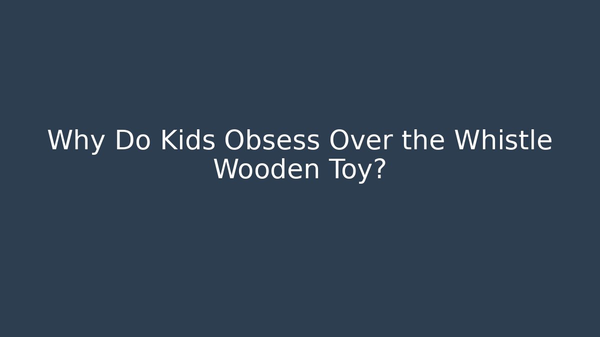 Why Do Kids Obsess Over the Whistle Wooden Toy?