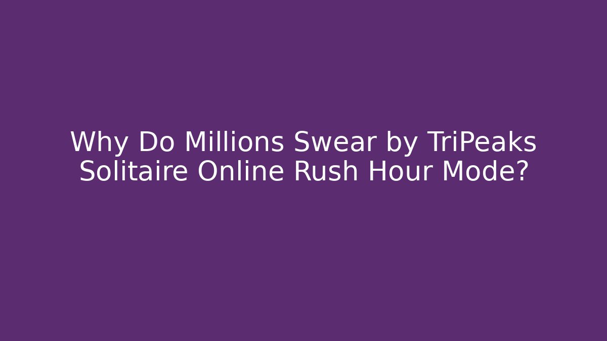 Why Do Millions Swear by TriPeaks Solitaire Online Rush Hour Mode?
