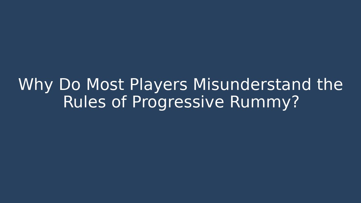 Why Do Most Players Misunderstand the Rules of Progressive Rummy?